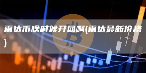 雷达币啥时候开网啊 - 雷达最新价格